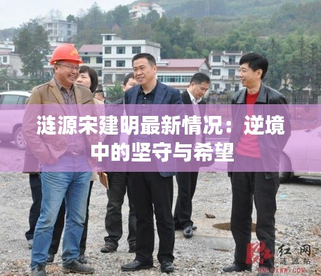 涟源宋建明最新情况:逆境中的坚守与希望