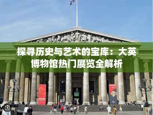 探寻历史与艺术的宝库:大英博物馆热门展览全解析