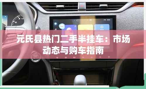 元氏县热门二手半挂车:市场动态与购车指南