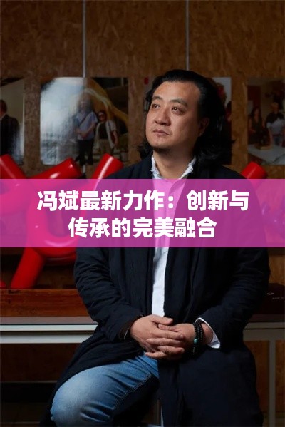 冯斌最新力作:创新与传承的完美融合