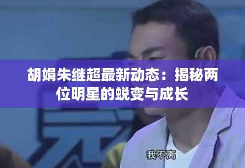 胡娟朱继超最新动态:揭秘两位明星的蜕变与成长