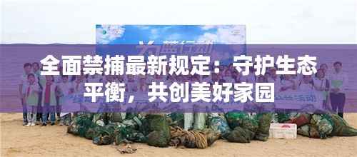 全面禁捕最新规定:守护生态平衡,共创美好家园