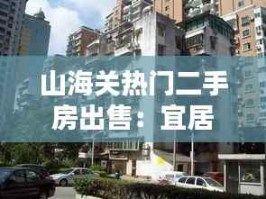 山海关热门二手房出售:宜居之地,投资佳选