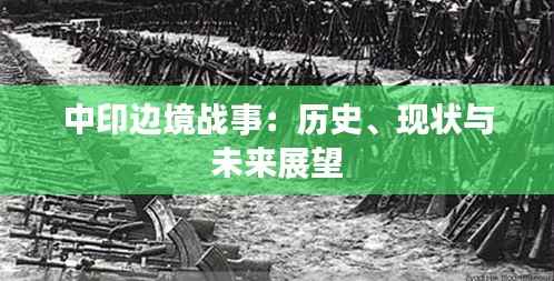 中印边境战事:历史、现状与未来展望
