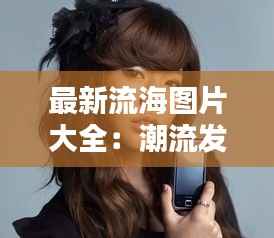 最新流海图片大全:潮流发型的新宠儿