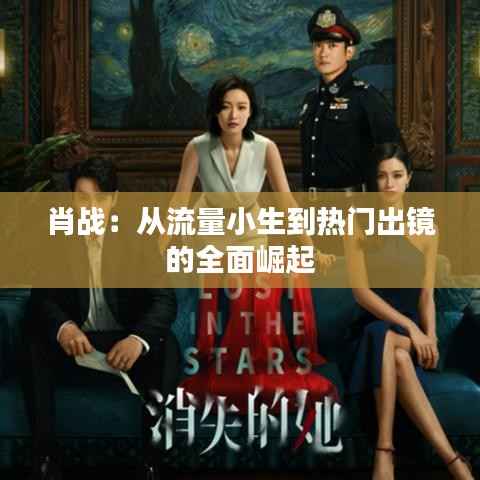 肖战:从流量小生到热门出镜的全面崛起