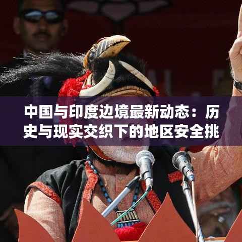 中国与印度边境最新动态:历史与现实交织下的地区安全挑战