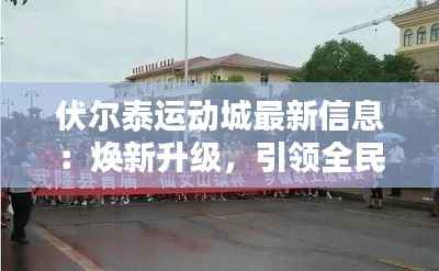 伏尔泰运动城最新信息:焕新升级,引领全民健身新潮流