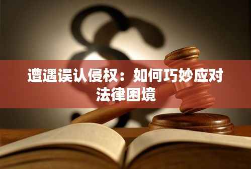 遭遇误认侵权:如何巧妙应对法律困境