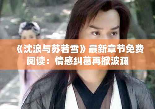 《沈浪与苏若雪》最新章节免费阅读:情感纠葛再掀波澜