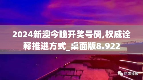 2024新澳今晚开奖号码,权威诠释推进方式_桌面版8.922