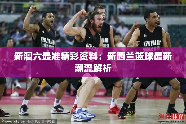 新澳六最准精彩资料:新西兰篮球最新潮流解析