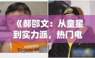 《郝邵文：从童星到实力派，热门电影中的璀璨星辰》