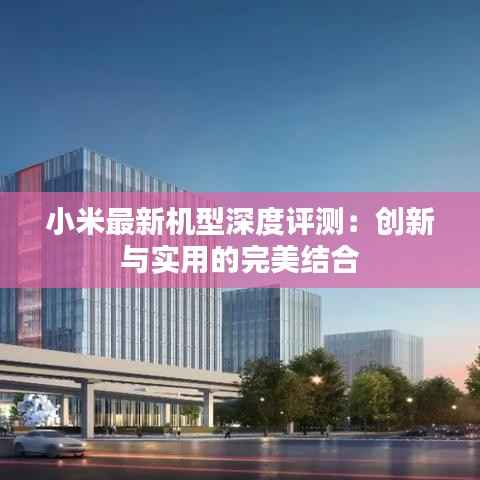 小米最新机型深度评测：创新与实用的完美结合