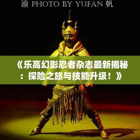 《乐高幻影忍者杂志最新揭秘:探险之旅与技能升级!》