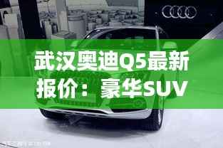 武汉奥迪Q5最新报价：豪华SUV市场的明星之选