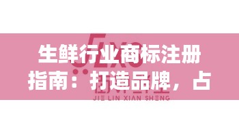 生鲜行业商标注册指南:打造品牌,占领市场