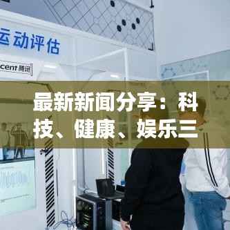 最新新闻分享:科技、健康、娱乐三大领域最新动态