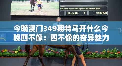 今晚澳门349期特马开什么今晚四不像:四不像的奇异魅力