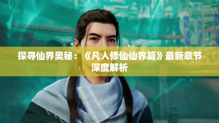 探寻仙界奥秘:《凡人修仙仙界篇》最新章节深度解析