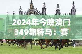 2024年今晚澳门349期特马:赛马盛宴,谁能成为今晚之星