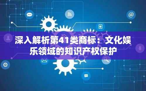 深入解析第41类商标:文化娱乐领域的知识产权保护