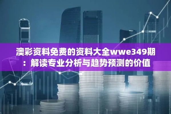 澳彩资料免费的资料大全wwe349期:解读专业分析与趋势预测的价值