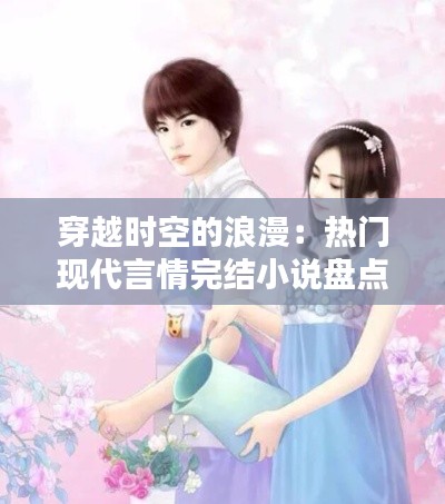 穿越时空的浪漫:热门现代言情完结小说盘点