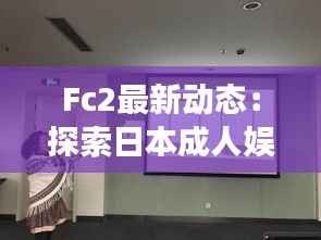 Fc2最新动态:探索日本成人娱乐领域的创新与变革