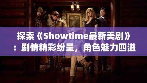 探索《Showtime最新美剧》:剧情精彩纷呈,角色魅力四溢