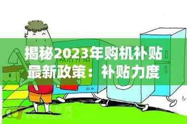 揭秘2023年购机补贴最新政策:补贴力度加大,消费者受益多多