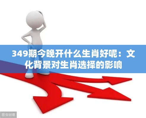 349期今晚开什么生肖好呢:文化背景对生肖选择的影响