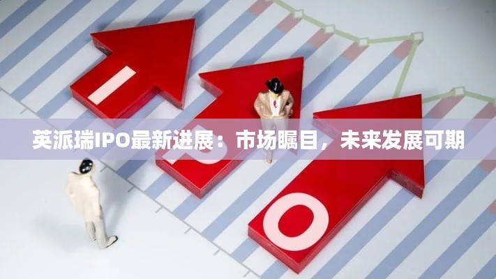 英派瑞IPO最新进展:市场瞩目,未来发展可期