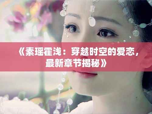 《素瑶霍浅:穿越时空的爱恋,最新章节揭秘》