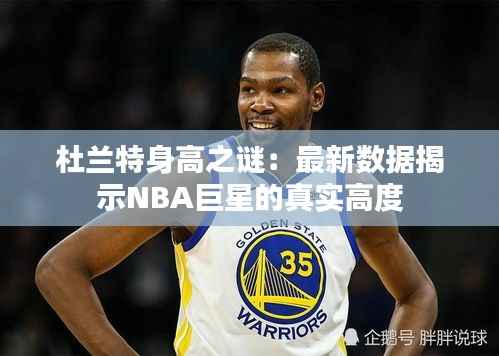 杜兰特身高之谜:最新数据揭示NBA巨星的真实高度