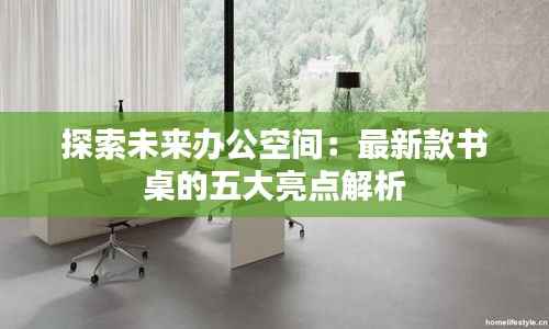 探索未来办公空间:最新款书桌的五大亮点解析