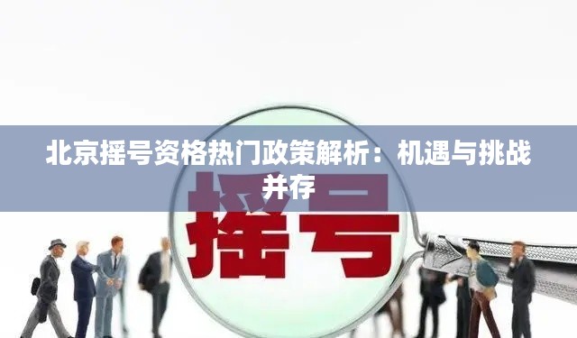 北京摇号资格热门政策解析:机遇与挑战并存