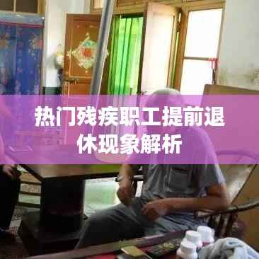 热门残疾职工提前退休现象解析