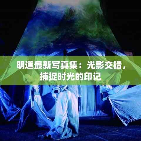 明道最新写真集:光影交错,捕捉时光的印记