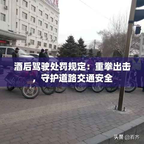 酒后驾驶处罚规定:重拳出击,守护道路交通安全