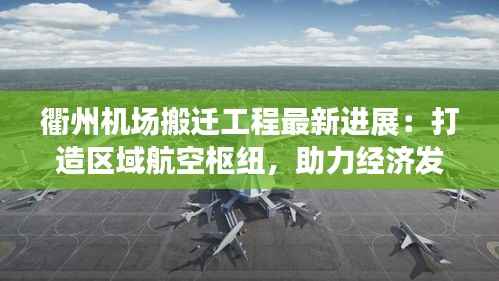 衢州机场搬迁工程最新进展:打造区域航空枢纽,助力经济发展