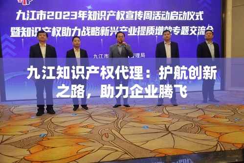 九江知识产权代理:护航创新之路,助力企业腾飞