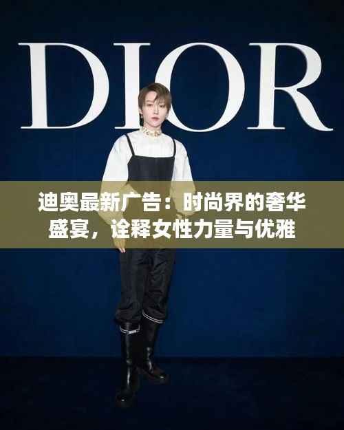 迪奥最新广告:时尚界的奢华盛宴,诠释女性力量与优雅