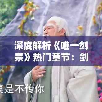 深度解析《唯一剑宗》热门章节:剑道巅峰的抉择之路