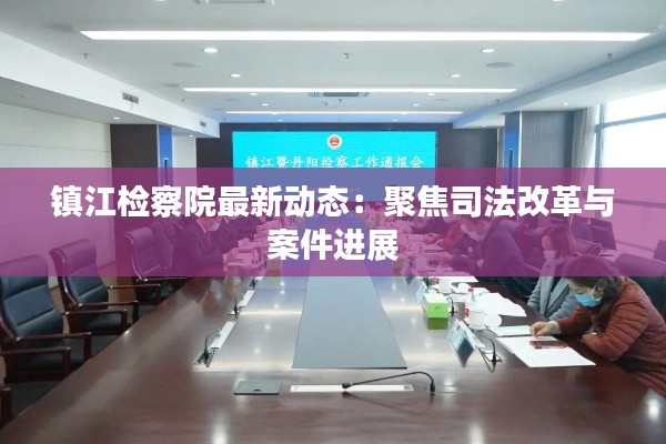 镇江检察院最新动态:聚焦司法改革与案件进展