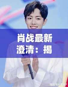 肖战最新澄清：揭秘网络谣言背后的真相