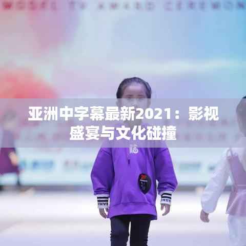亚洲中字幕最新2021：影视盛宴与文化碰撞