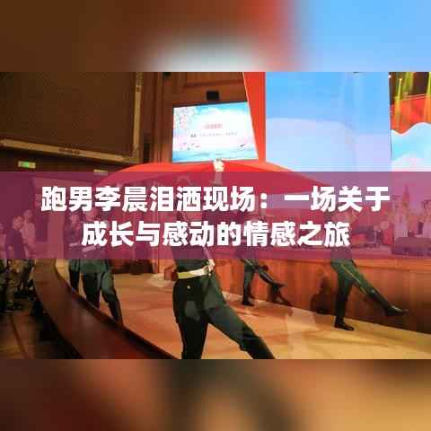 跑男李晨泪洒现场:一场关于成长与感动的情感之旅