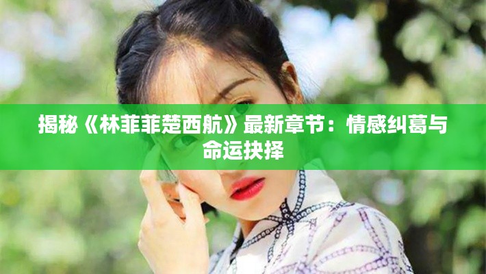 揭秘《林菲菲楚西航》最新章节:情感纠葛与命运抉择