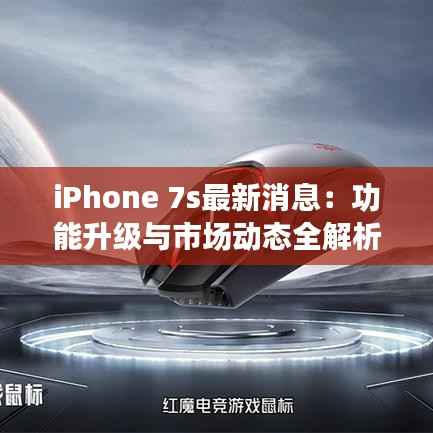 iPhone 7s最新消息：功能升级与市场动态全解析